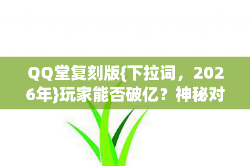 QQ堂复刻版{下拉词,2026年}玩家能否破亿?神秘对决揭秘 QQ堂复刻版{下拉词,2026年}玩家能否破亿?神秘对决揭秘