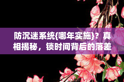防沉迷系统{哪年实施}?真相揭秘,锁时间背后的落差感 防沉迷系统{哪年实施}?真相揭秘,锁时间背后的落差感