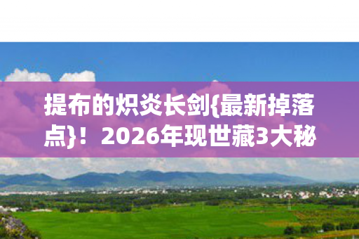 提布的炽炎长剑{最新掉落点}!2026年现世藏3大秘密 提布的炽炎长剑{最新掉落点}!2026年现世藏3大秘密