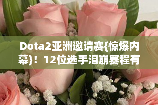 Dota2亚洲邀请赛{惊爆内幕}!12位选手泪崩赛程有疑点 Dota2亚洲邀请赛{惊爆内幕}!12位选手泪崩赛程有疑点