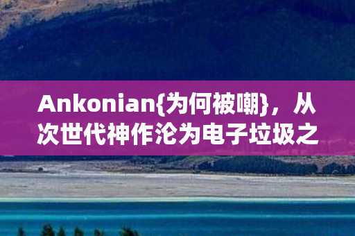 Ankonian{为何被嘲},从次世代神作沦为电子垃圾之殇 Ankonian{为何被嘲},从次世代神作沦为电子垃圾之殇