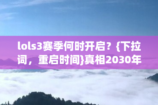 lols3赛季何时开启?{下拉词,重启时间}真相2030年大揭秘! lols3赛季何时开启?{下拉词,重启时间}真相2030年大揭秘!