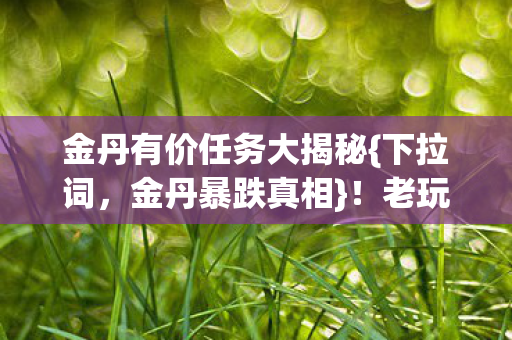 金丹有价任务大揭秘{下拉词,金丹暴跌真相}!老玩家惊呼离谱 金丹有价任务大揭秘{下拉词,金丹暴跌真相}!老玩家惊呼离谱