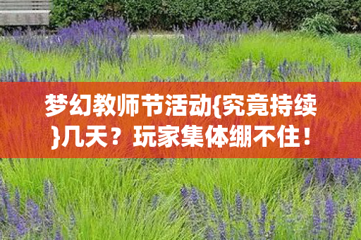 梦幻教师节活动{究竟持续}几天?玩家集体绷不住! 梦幻教师节活动{究竟持续}几天?玩家集体绷不住!