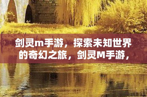 剑灵m手游,探索未知世界的奇幻之旅,剑灵M手游,探索未知世界的奇幻冒险之旅 剑灵m手游,探索未知世界的奇幻之旅,剑灵M手游,探索未知世界的奇幻冒险之旅