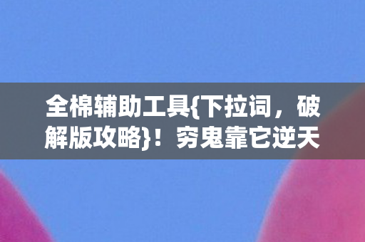 全棉辅助工具{下拉词,破解版攻略}!穷鬼靠它逆天改命? 全棉辅助工具{下拉词,破解版攻略}!穷鬼靠它逆天改命?