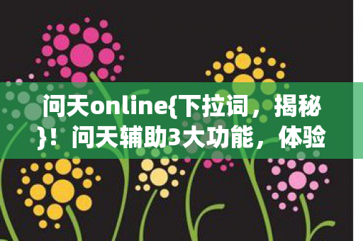 问天online{下拉词，揭秘}！问天辅助3大功能，体验飙升200%！