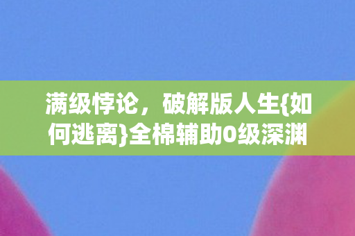 满级悖论，破解版人生{如何逃离}全棉辅助0级深渊