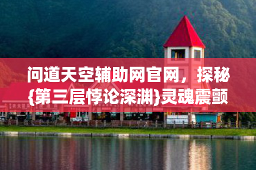问道天空辅助网官网,探秘{第三层悖论深渊}灵魂震颤场 问道天空辅助网官网,探秘{第三层悖论深渊}灵魂震颤场