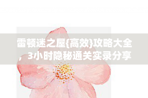 雷顿迷之屋{高效}攻略大全,3小时隐秘通关实录分享 雷顿迷之屋{高效}攻略大全,3小时隐秘通关实录分享