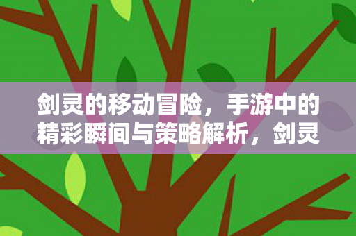 剑灵的移动冒险，手游中的精彩瞬间与策略解析，剑灵的移动冒险手游精彩瞬间与策略解析