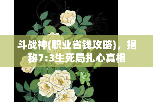 斗战神{职业省钱攻略},揭秘7:3生死局扎心真相 斗战神{职业省钱攻略},揭秘7:3生死局扎心真相