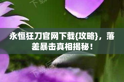 永恒狂刀官网下载{攻略},落差暴击真相揭秘! 永恒狂刀官网下载{攻略},落差暴击真相揭秘!