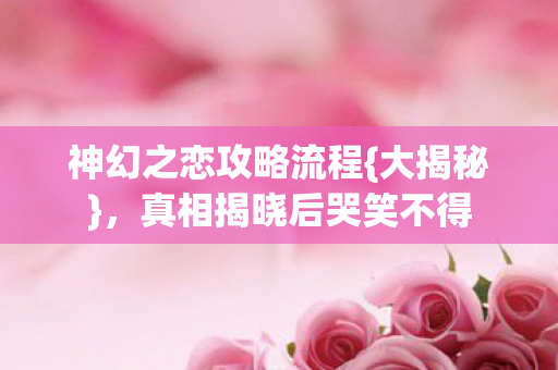 神幻之恋攻略流程{大揭秘},真相揭晓后哭笑不得 神幻之恋攻略流程{大揭秘},真相揭晓后哭笑不得