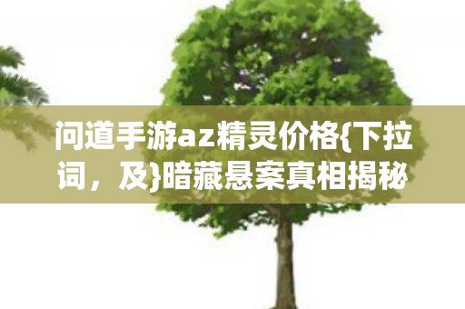 问道手游az精灵价格{下拉词,及}暗藏悬案真相揭秘 问道手游az精灵价格{下拉词,及}暗藏悬案真相揭秘