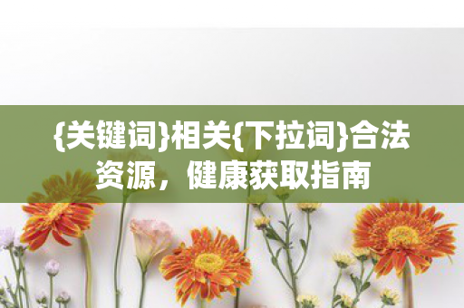 {关键词}相关{下拉词}合法资源，健康获取指南