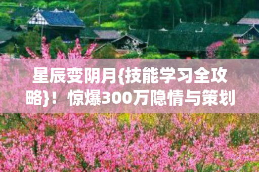 星辰变阴月{技能学习全攻略}！惊爆300万隐情与策划决策