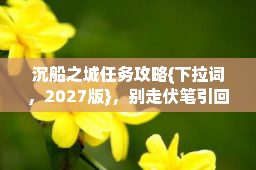 沉船之城任务攻略{下拉词,2027版},别走伏笔引回忆翻涌 沉船之城任务攻略{下拉词,2027版},别走伏笔引回忆翻涌