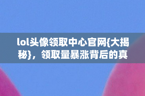 lol头像领取中心官网{大揭秘},领取量暴涨背后的真相 lol头像领取中心官网{大揭秘},领取量暴涨背后的真相