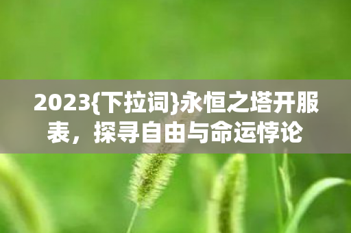 2023{下拉词}永恒之塔开服表,探寻自由与命运悖论 2023{下拉词}永恒之塔开服表,探寻自由与命运悖论