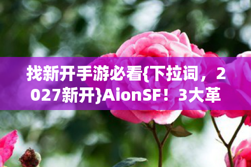 找新开手游必看{下拉词,2027新开}AionSF!3大革新+5天心得 找新开手游必看{下拉词,2027新开}AionSF!3大革新+5天心得