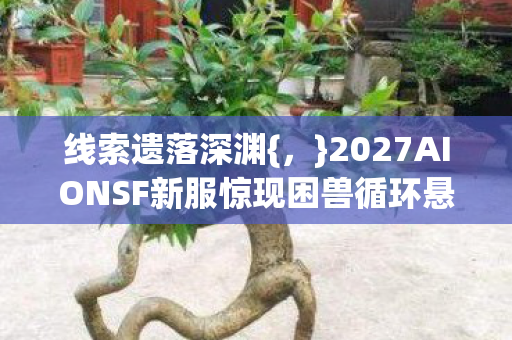 线索遗落深渊{,}2027AIONSF新服惊现困兽循环悬案 线索遗落深渊{,}2027AIONSF新服惊现困兽循环悬案