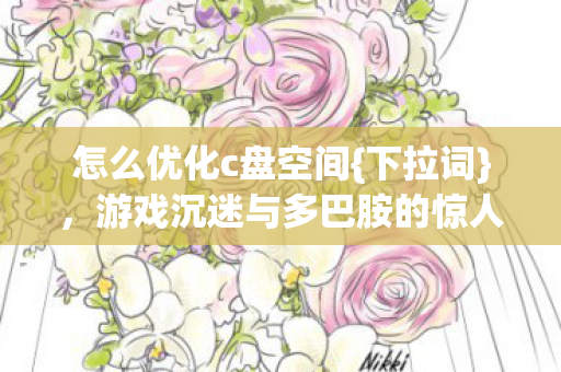 怎么优化c盘空间{下拉词},游戏沉迷与多巴胺的惊人关联 怎么优化c盘空间{下拉词},游戏沉迷与多巴胺的惊人关联