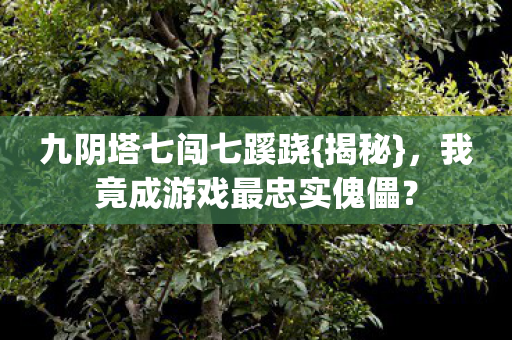 九阴塔七闯七蹊跷{揭秘},我竟成游戏最忠实傀儡? 九阴塔七闯七蹊跷{揭秘},我竟成游戏最忠实傀儡?