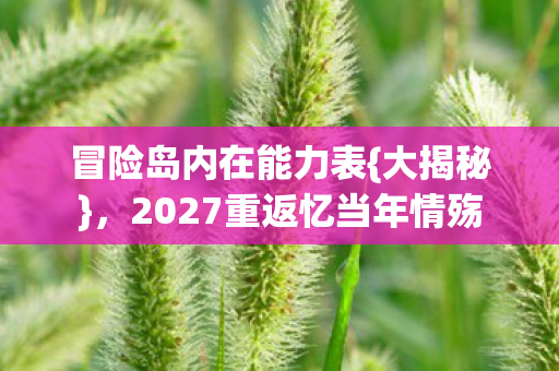 冒险岛内在能力表{大揭秘},2027重返忆当年情殇 冒险岛内在能力表{大揭秘},2027重返忆当年情殇