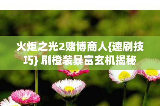 火炬之光2赌博商人{速刷技巧} 刷橙装暴富玄机揭秘 火炬之光2赌博商人{速刷技巧} 刷橙装暴富玄机揭秘