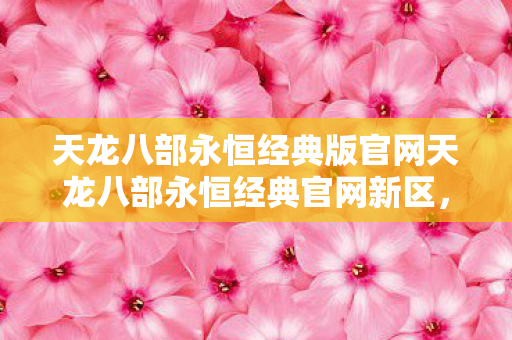 天龙八部永恒经典版官网天龙八部永恒经典官网新区图片