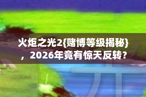 火炬之光2{赌博等级揭秘},2026年竟有惊天反转? 火炬之光2{赌博等级揭秘},2026年竟有惊天反转?