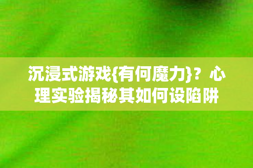 沉浸式游戏{有何魔力}?心理实验揭秘其如何设陷阱 沉浸式游戏{有何魔力}?心理实验揭秘其如何设陷阱