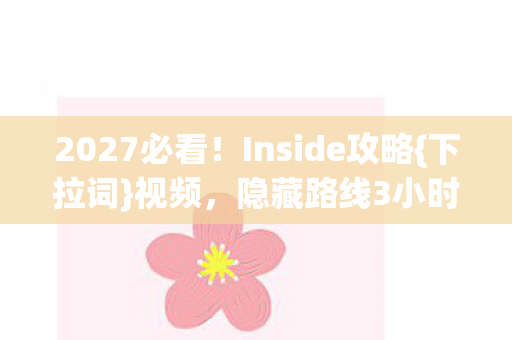 2027必看!Inside攻略{下拉词}视频,隐藏路线3小时通关 2027必看!Inside攻略{下拉词}视频,隐藏路线3小时通关