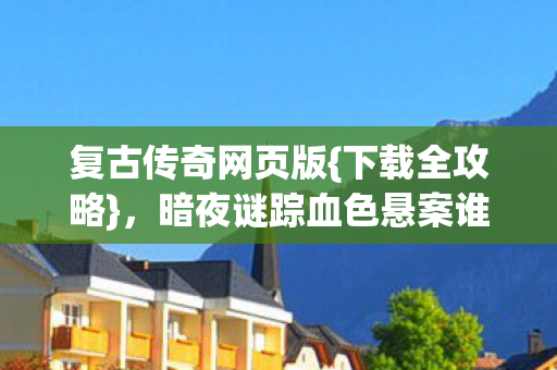 复古传奇网页版{下载全攻略}，暗夜谜踪血色悬案谁破？