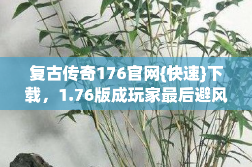 复古传奇176官网{快速}下载,1.76版成玩家最后避风港 复古传奇176官网{快速}下载,1.76版成玩家最后避风港