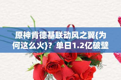 原神肯德基联动风之翼{为何这么火}?单日1.2亿破壁餐饮 原神肯德基联动风之翼{为何这么火}?单日1.2亿破壁餐饮