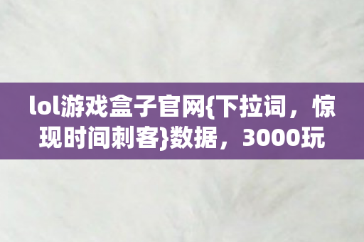 lol游戏盒子官网{下拉词,惊现时间刺客}数据,3000玩家破防! lol游戏盒子官网{下拉词,惊现时间刺客}数据,3000玩家破防!