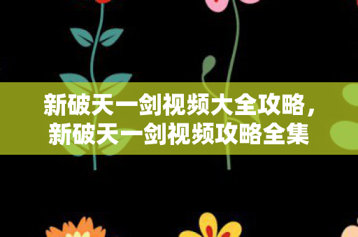 新破天一剑视频大全攻略，新破天一剑视频攻略全集