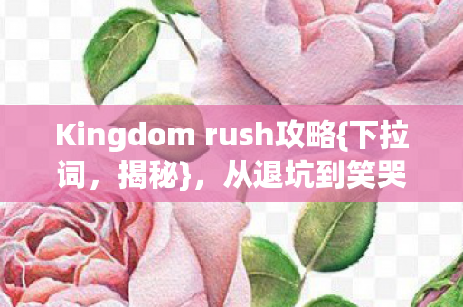 Kingdom rush攻略{下拉词,揭秘},从退坑到笑哭的落差真相 Kingdom rush攻略{下拉词,揭秘},从退坑到笑哭的落差真相