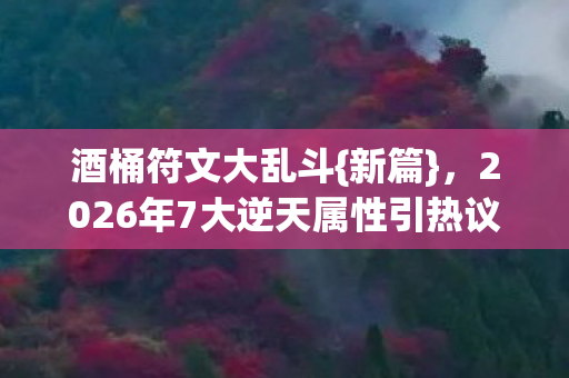 酒桶符文大乱斗{新篇},2026年7大逆天属性引热议 酒桶符文大乱斗{新篇},2026年7大逆天属性引热议