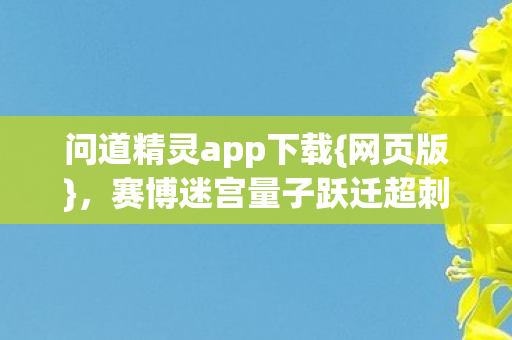 问道精灵app下载{网页版},赛博迷宫量子跃迁超刺激 问道精灵app下载{网页版},赛博迷宫量子跃迁超刺激