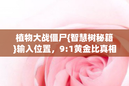 植物大战僵尸{智慧树秘籍}输入位置,9:1黄金比真相揭秘! 植物大战僵尸{智慧树秘籍}输入位置,9:1黄金比真相揭秘!