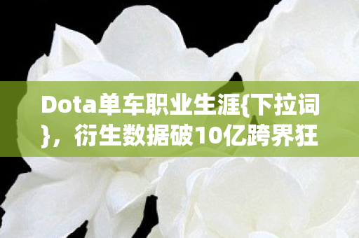 Dota单车职业生涯{下拉词},衍生数据破10亿跨界狂欢 Dota单车职业生涯{下拉词},衍生数据破10亿跨界狂欢