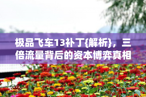 极品飞车13补丁{解析},三倍流量背后的资本博弈真相 极品飞车13补丁{解析},三倍流量背后的资本博弈真相