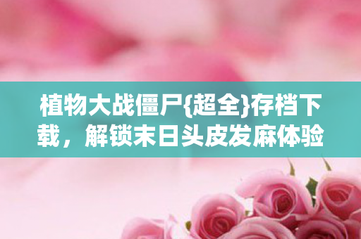 植物大战僵尸{超全}存档下载,解锁末日头皮发麻体验 植物大战僵尸{超全}存档下载,解锁末日头皮发麻体验