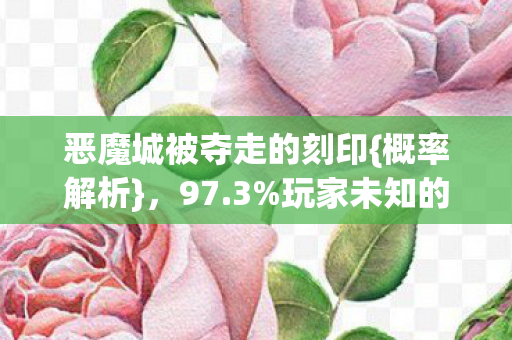 恶魔城被夺走的刻印{概率解析}，97.3%玩家未知的数值真相