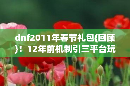 dnf2011年春节礼包{回顾}!12年前机制引三平台玩家破防 dnf2011年春节礼包{回顾}!12年前机制引三平台玩家破防
