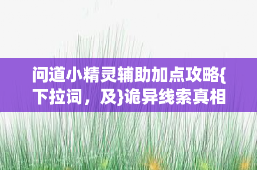 问道小精灵辅助加点攻略{下拉词,及}诡异线索真相揭秘 问道小精灵辅助加点攻略{下拉词,及}诡异线索真相揭秘