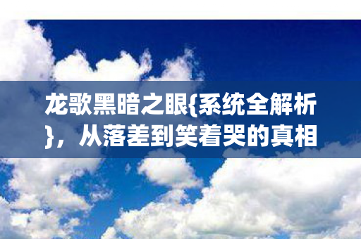龙歌黑暗之眼{系统全解析},从落差到笑着哭的真相 龙歌黑暗之眼{系统全解析},从落差到笑着哭的真相